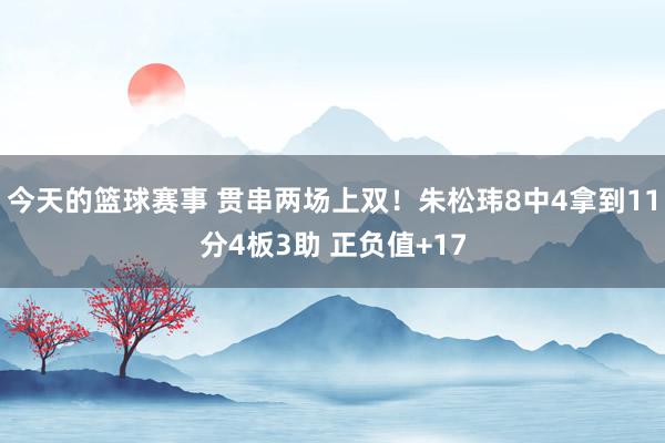 今天的篮球赛事 贯串两场上双！朱松玮8中4拿到11分4板3助