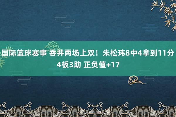 国际篮球赛事 吞并两场上双！朱松玮8中4拿到11分4板3助 