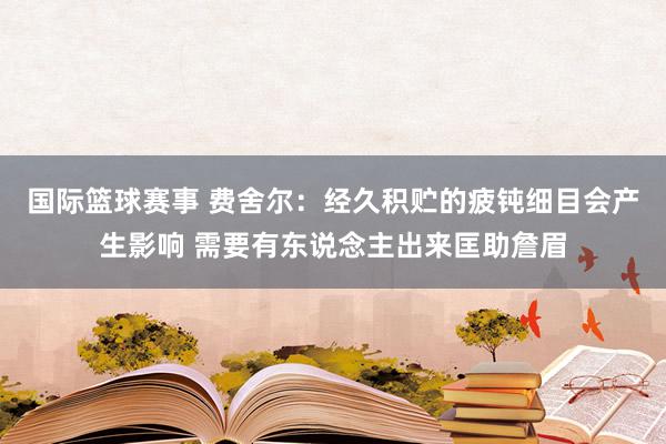 国际篮球赛事 费舍尔：经久积贮的疲钝细目会产生影响 需要有东说念主出来匡助詹眉