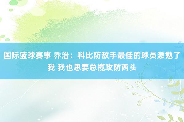 国际篮球赛事 乔治：科比防敌手最佳的球员激勉了我 我也思要总揽攻防两头