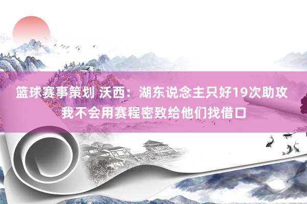 篮球赛事策划 沃西：湖东说念主只好19次助攻 我不会用赛程密致给他们找借口