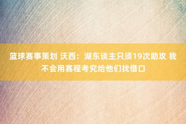 篮球赛事策划 沃西：湖东谈主只须19次助攻 我不会用赛程考究给他们找借口