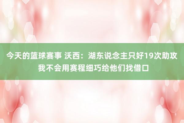 今天的篮球赛事 沃西：湖东说念主只好19次助攻 我不会用赛程细巧给他们找借口