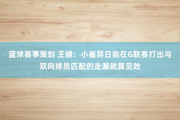 篮球赛事策划 王健：小崔异日能在G联赛打出与双向球员匹配的走漏就算见效