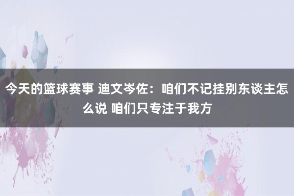 今天的篮球赛事 迪文岑佐：咱们不记挂别东谈主怎么说 咱们只专注于我方