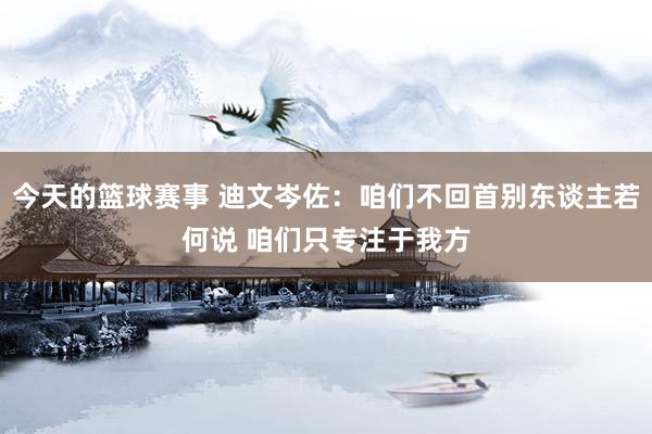 今天的篮球赛事 迪文岑佐：咱们不回首别东谈主若何说 咱们只专注于我方