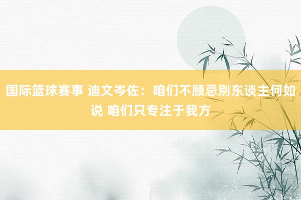 国际篮球赛事 迪文岑佐：咱们不顾忌别东谈主何如说 咱们只专注于我方