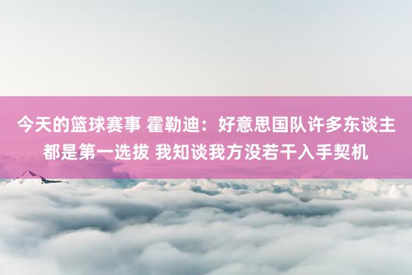 今天的篮球赛事 霍勒迪：好意思国队许多东谈主都是第一选拔 我知谈我方没若干入手契机