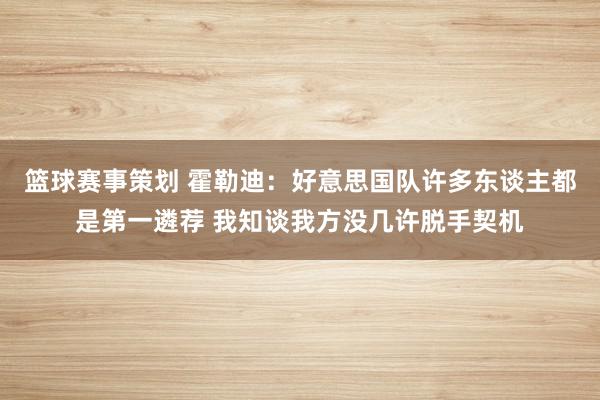 篮球赛事策划 霍勒迪：好意思国队许多东谈主都是第一遴荐 我知谈我方没几许脱手契机