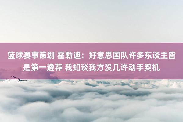 篮球赛事策划 霍勒迪：好意思国队许多东谈主皆是第一遴荐 我知谈我方没几许动手契机