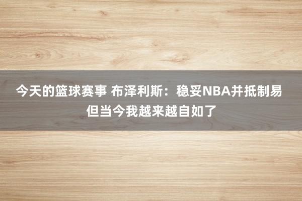 今天的篮球赛事 布泽利斯：稳妥NBA并抵制易 但当今我越来越自如了