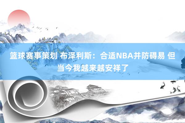 篮球赛事策划 布泽利斯：合适NBA并防碍易 但当今我越来越安祥了