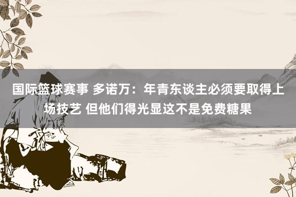 国际篮球赛事 多诺万：年青东谈主必须要取得上场技艺 但他们得光显这不是免费糖果