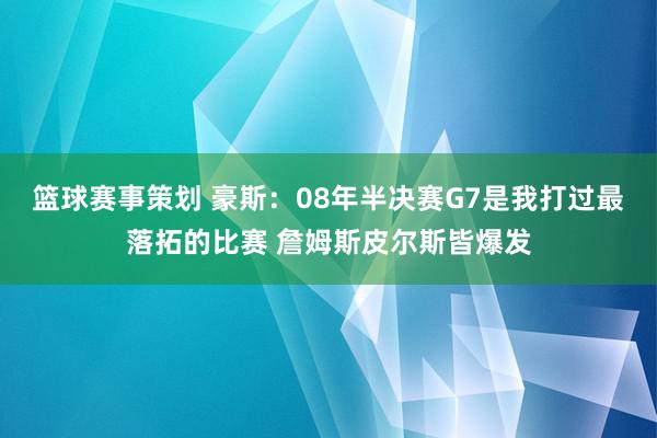 篮球赛事策划 豪斯：08年半决赛G7是我打过最落拓的比赛 詹姆斯皮尔斯皆爆发