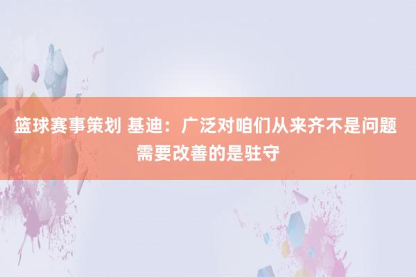 篮球赛事策划 基迪：广泛对咱们从来齐不是问题 需要改善的是驻守