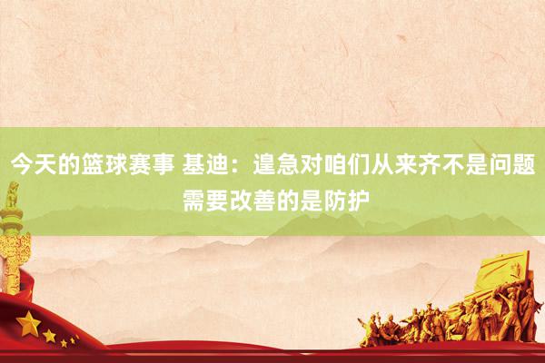 今天的篮球赛事 基迪：遑急对咱们从来齐不是问题 需要改善的是防护