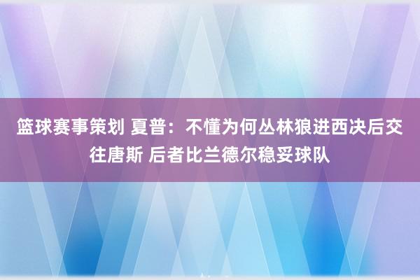 篮球赛事策划 夏普：不懂为何丛林狼进西决后交往唐斯 后者比兰德尔稳妥球队