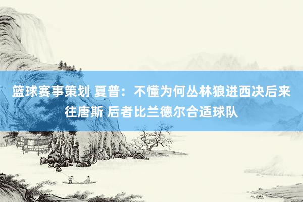 篮球赛事策划 夏普：不懂为何丛林狼进西决后来往唐斯 后者比兰德尔合适球队