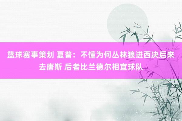 篮球赛事策划 夏普：不懂为何丛林狼进西决后来去唐斯 后者比兰德尔相宜球队