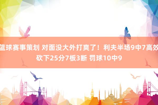 篮球赛事策划 对面没大外打爽了！利夫半场9中7高效砍下25分7板3断 罚球10中9