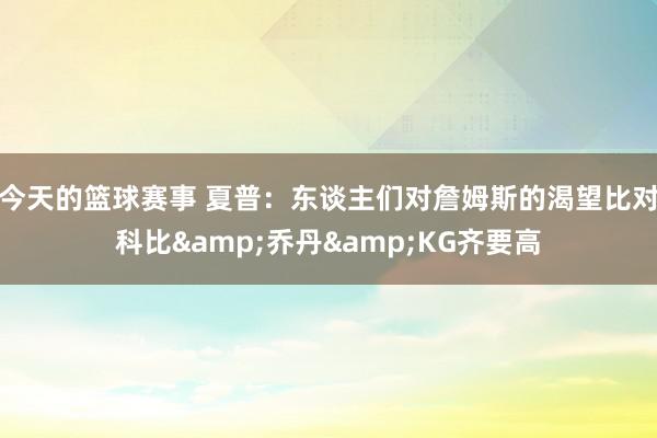 今天的篮球赛事 夏普：东谈主们对詹姆斯的渴望比对科比&乔丹&KG齐要高