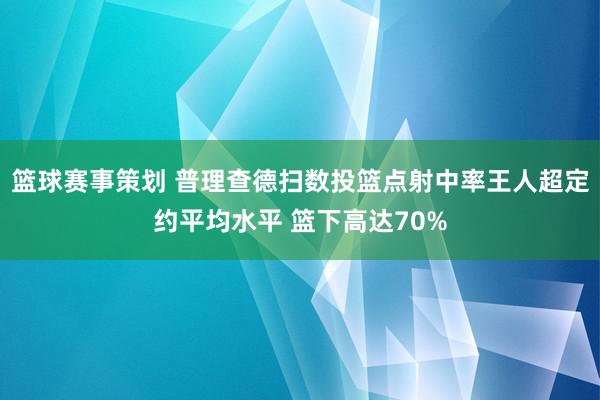 篮球赛事策划 普理查德扫数投篮点射中率王人超定约平均水平 篮下高达70%