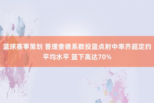 篮球赛事策划 普理查德系数投篮点射中率齐超定约平均水平 篮下高达70%