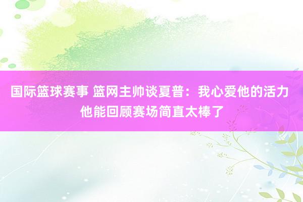 国际篮球赛事 篮网主帅谈夏普：我心爱他的活力 他能回顾赛场简直太棒了