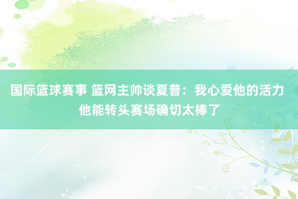 国际篮球赛事 篮网主帅谈夏普：我心爱他的活力 他能转头赛场确切太棒了