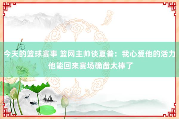 今天的篮球赛事 篮网主帅谈夏普：我心爱他的活力 他能回来赛场确凿太棒了