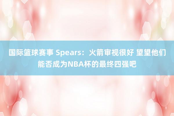 国际篮球赛事 Spears：火箭审视很好 望望他们能否成为NBA杯的最终四强吧