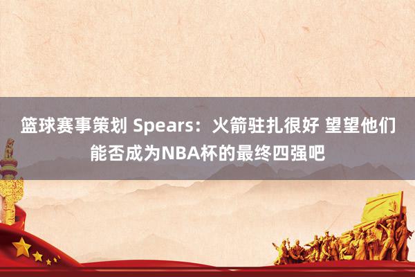 篮球赛事策划 Spears：火箭驻扎很好 望望他们能否成为NBA杯的最终四强吧