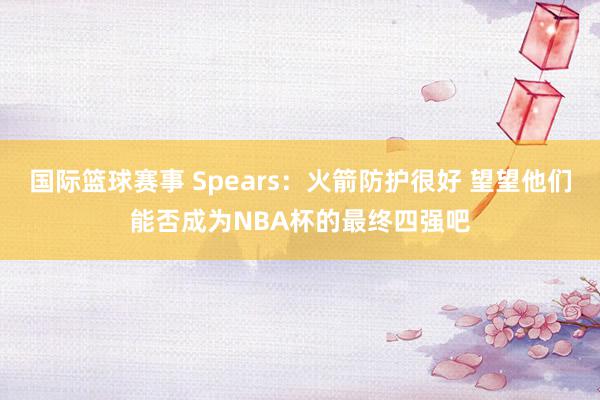 国际篮球赛事 Spears：火箭防护很好 望望他们能否成为NBA杯的最终四强吧