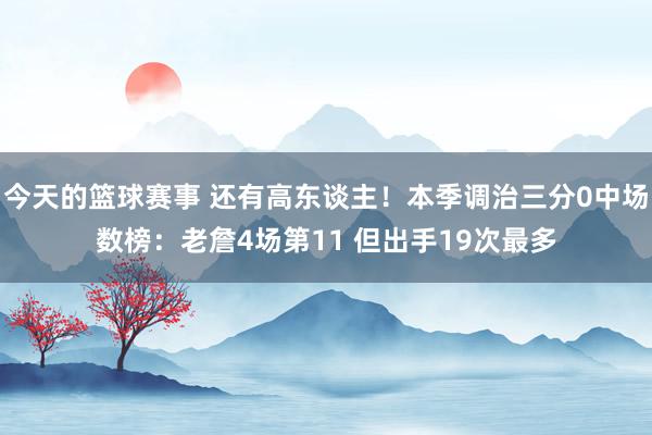 今天的篮球赛事 还有高东谈主！本季调治三分0中场数榜：老詹4场第11 但出手19次最多