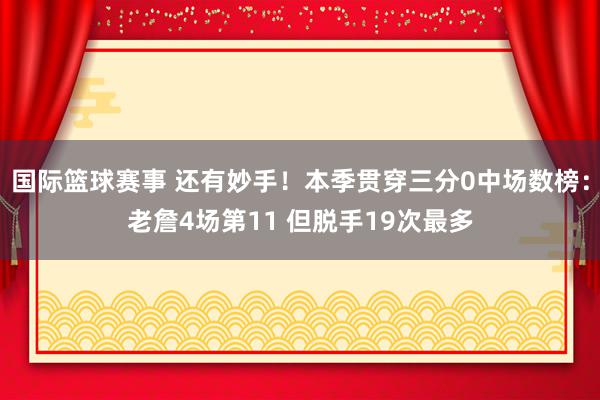 国际篮球赛事 还有妙手！本季贯穿三分0中场数榜：老詹4场第11 但脱手19次最多