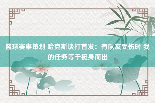 篮球赛事策划 哈克斯谈打首发：有队友受伤时 我的任务等于挺身而出