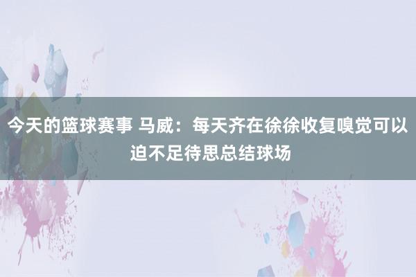 今天的篮球赛事 马威：每天齐在徐徐收复嗅觉可以 迫不足待思总结球场