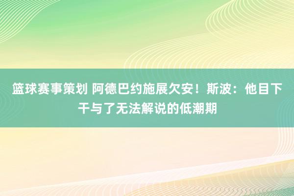 篮球赛事策划 阿德巴约施展欠安！斯波：他目下干与了无法解说的低潮期