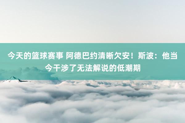 今天的篮球赛事 阿德巴约清晰欠安！斯波：他当今干涉了无法解说的低潮期