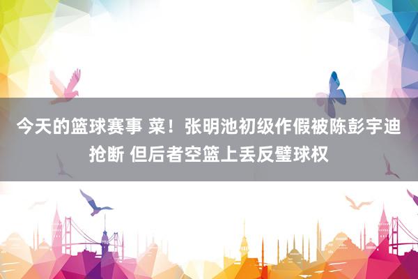 今天的篮球赛事 菜！张明池初级作假被陈彭宇迪抢断 但后者空篮上丢反璧球权