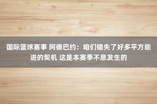 国际篮球赛事 阿德巴约：咱们错失了好多平方能进的契机 这是本赛季不息发生的