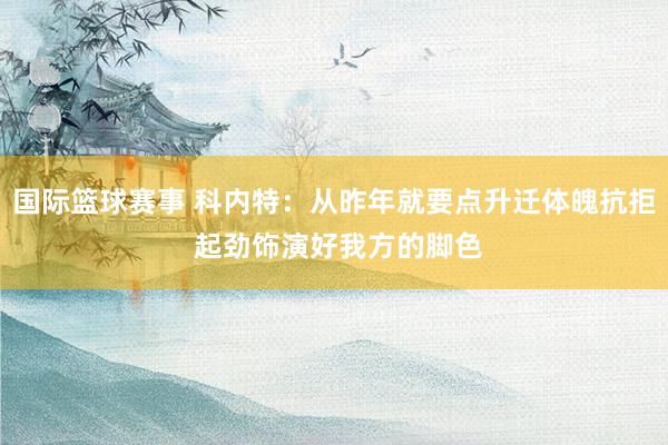 国际篮球赛事 科内特：从昨年就要点升迁体魄抗拒 起劲饰演好我方的脚色