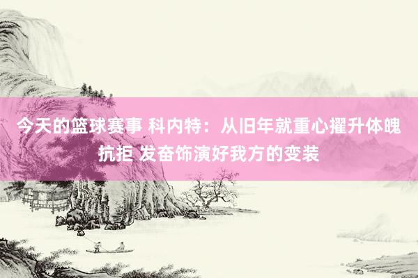 今天的篮球赛事 科内特：从旧年就重心擢升体魄抗拒 发奋饰演好我方的变装