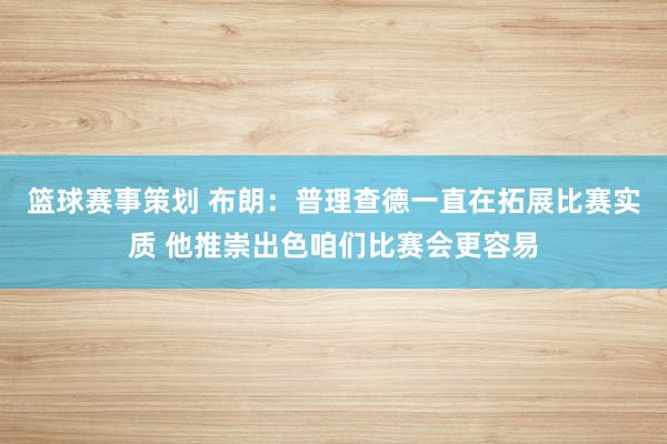 篮球赛事策划 布朗：普理查德一直在拓展比赛实质 他推崇出色咱们比赛会更容易