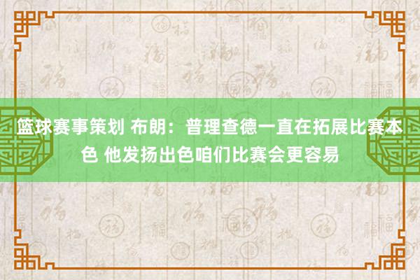 篮球赛事策划 布朗：普理查德一直在拓展比赛本色 他发扬出色咱们比赛会更容易