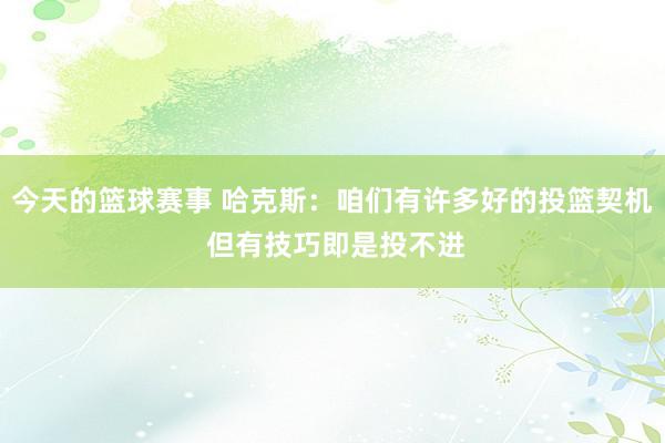 今天的篮球赛事 哈克斯：咱们有许多好的投篮契机 但有技巧即是投不进