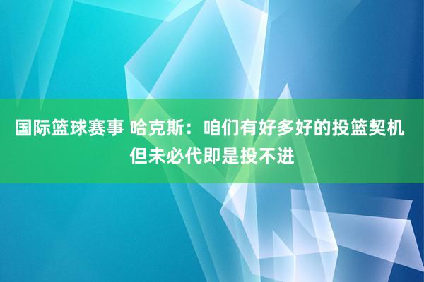 国际篮球赛事 哈克斯：咱们有好多好的投篮契机 但未必代即是投不进