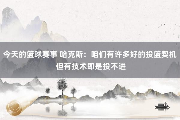 今天的篮球赛事 哈克斯：咱们有许多好的投篮契机 但有技术即是投不进