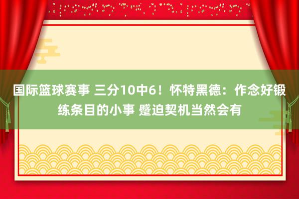 国际篮球赛事 三分10中6！怀特黑德：作念好锻练条目的小事 蹙迫契机当然会有