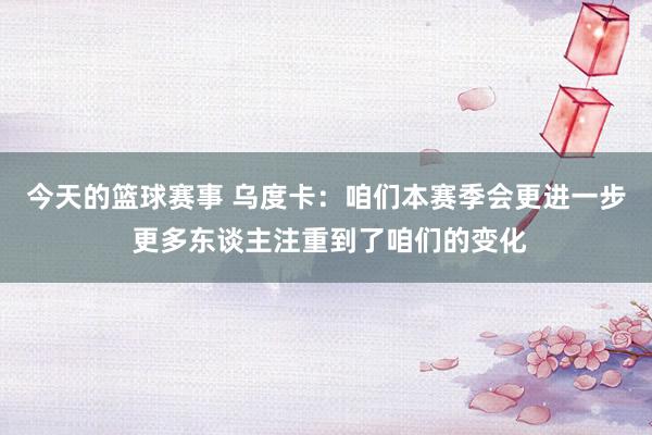 今天的篮球赛事 乌度卡：咱们本赛季会更进一步 更多东谈主注重到了咱们的变化